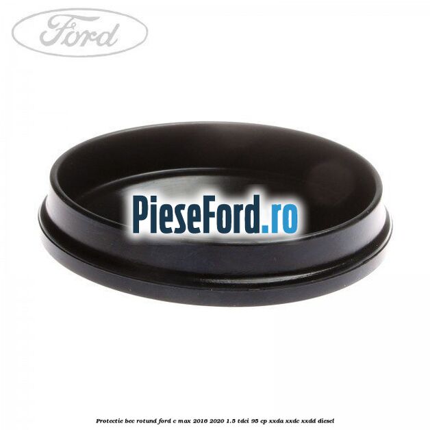 Protectie bec rotund Ford C-Max 2016-2020 1.5 TDCi 95 cp XXDA, XXDC, XXDD diesel