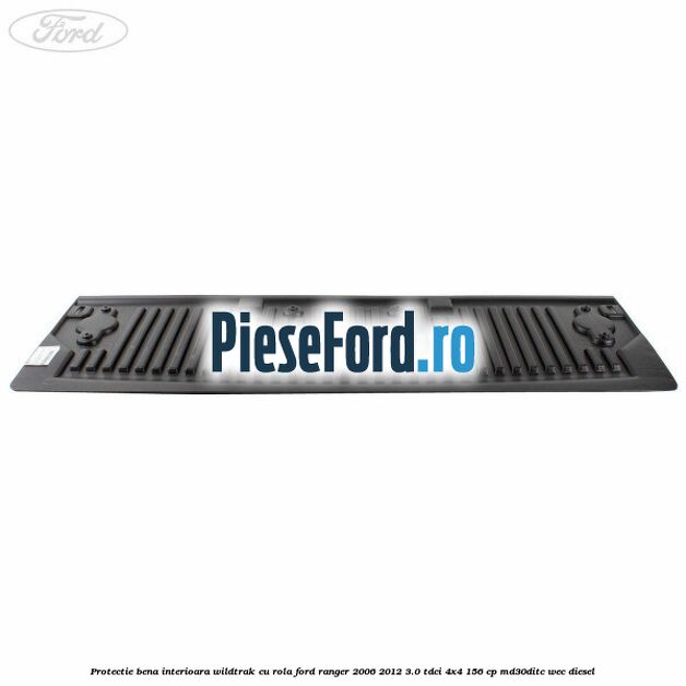 Protectie bena interioara Wildtrak cu rola Ford Ranger 2006-2012 3.0 TDCi 4x4 156 cp Protectie bena interioara Wildtrak cu rola Ford Ranger 2006-2012 3.0 TDCi 4x4 156 cp MD30DITC, WEC diesel