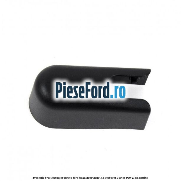 Protectie brat stergator luneta Ford Kuga 2019-2023 1.5 EcoBoost 183 cp 996, Y1DA benzina