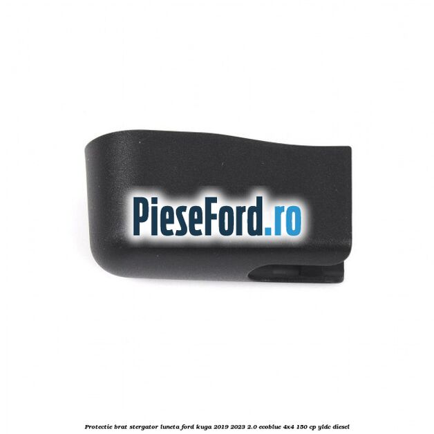 Protectie brat stergator luneta Ford Kuga 2019-2023 2.0 EcoBlue 4x4 150 cp YLDC diesel