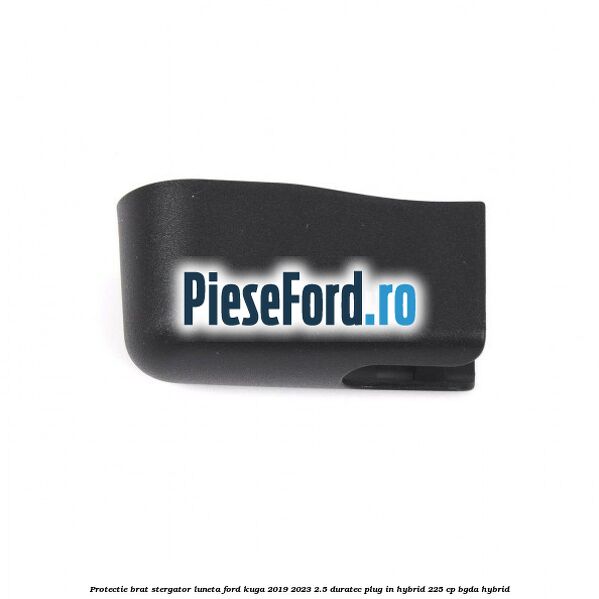Protectie brat stergator luneta Ford Kuga 2019-2023 2.5 Duratec Plug-in-Hybrid 225 cp Protectie brat stergator luneta Ford Kuga 2019-2023 2.5 Duratec Plug-in-Hybrid 225 cp BGDA hybrid
