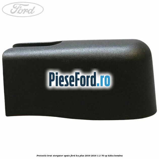Protectie brat stergator spate Ford Ka plus 2016-2018 1.2 70 cp B2KA benzina