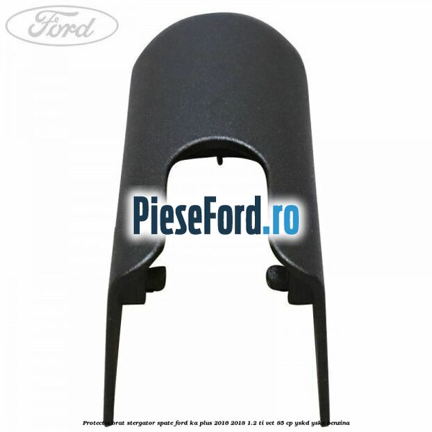 Protectie brat stergator spate Ford Ka plus 2016-2018 1.2 Ti-VCT 85 cp Protectie brat stergator spate Ford Ka plus 2016-2018 1.2 Ti-VCT 85 cp YSKD, YSKE benzina