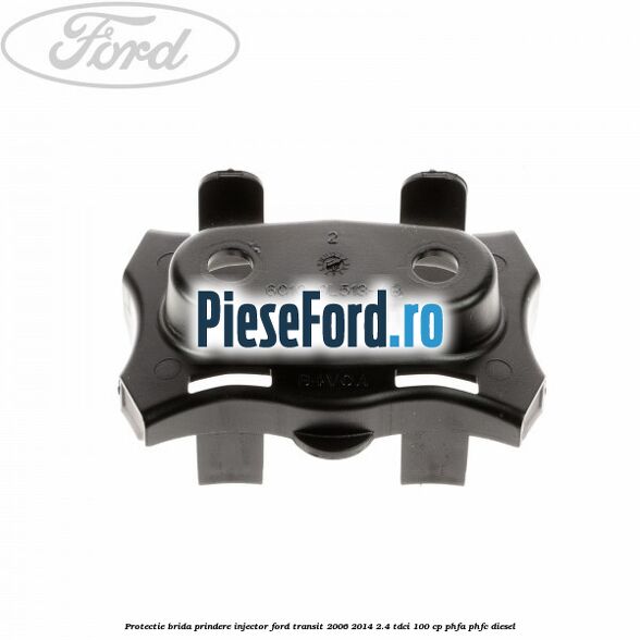 Protectie brida prindere injector Ford Transit 2006-2014 2.4 TDCi 100 cp Protectie brida prindere injector Ford Transit 2006-2014 2.4 TDCi 100 cp PHFA, PHFC diesel