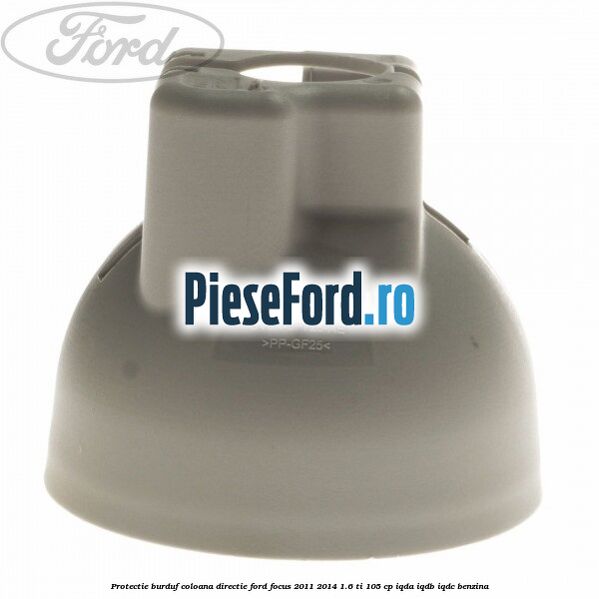 Protectie burduf coloana directie Ford Focus 2011-2014 1.6 Ti 105 cp Protectie burduf coloana directie Ford Focus 2011-2014 1.6 Ti 105 cp IQDA, IQDB, IQDC benzina