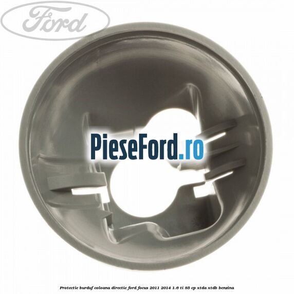 Protectie burduf coloana directie Ford Focus 2011-2014 1.6 Ti 85 cp XTDA, XTDB benzina
