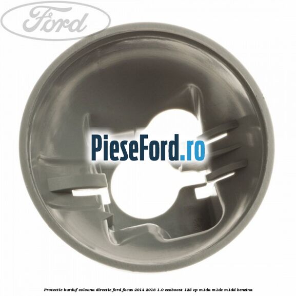 Protectie burduf coloana directie Ford Focus 2014-2018 1.0 EcoBoost 125 cp M1DA, M1DC, M1DD benzina