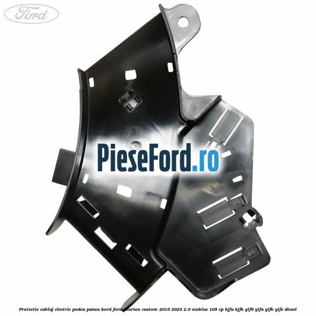Protectie cablaj electric podea panou bord Ford Tourneo Custom 2019-2023 2.0 EcoBlue 105 cp BJFA, BJFB, YLF6, YLFA, YLFB, YLFS diesel