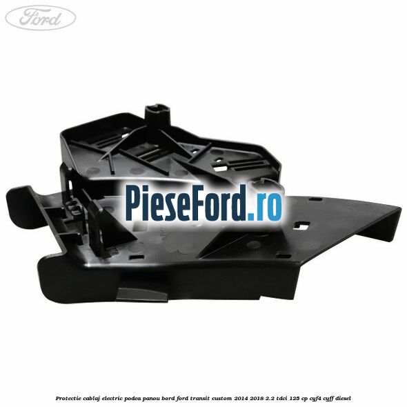 Protectie cablaj electric podea panou bord Ford Transit Custom 2014-2018 2.2 TDCi 125 cp CYF4, CYFF diesel