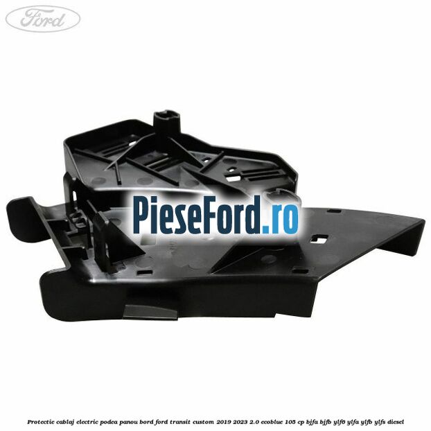 Protectie cablaj electric podea panou bord Ford Transit Custom 2019-2023 2.0 EcoBlue 105 cp BJFA, BJFB, YLF6, YLFA, YLFB, YLFS diesel
