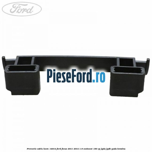 Protectie cablu loom 14014 Ford Focus 2011-2014 1.6 EcoBoost 150 cp JQDA, JQDB, YUDA benzina
