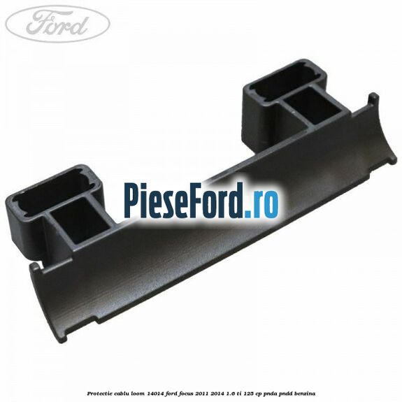 Protectie cablu loom 14014 Ford Focus 2011-2014 1.6 Ti 125 cp PNDA, PNDD benzina