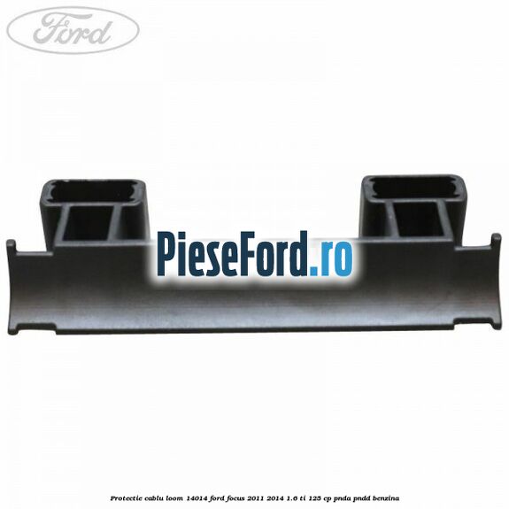 Protectie cablu loom 14014 Ford Focus 2011-2014 1.6 Ti 125 cp PNDA, PNDD benzina