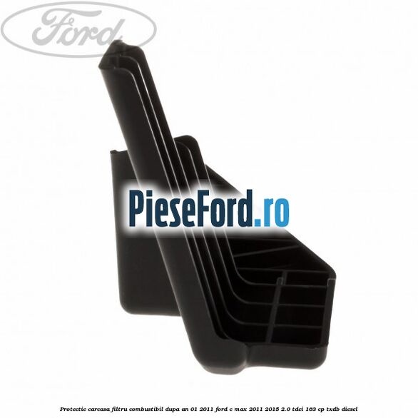 Protectie carcasa filtru combustibil dupa an 01/2011 Ford C-Max 2011-2015 2.0 TDCi 163 cp TXDB diesel