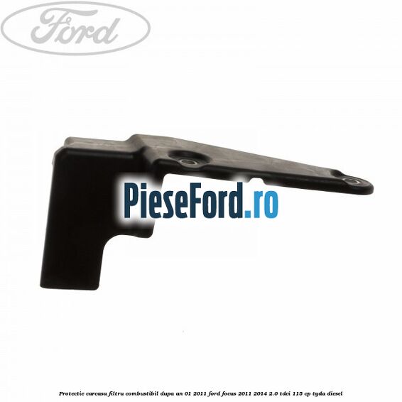 Protectie carcasa filtru combustibil dupa an 01/2011 Ford Focus 2011-2014 2.0 TDCi 115 cp Protectie carcasa filtru combustibil dupa an 01/2011 Ford Focus 2011-2014 2.0 TDCi 115 cp TYDA diesel