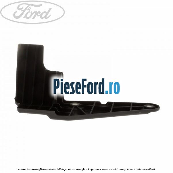 Protectie carcasa filtru combustibil dupa an 01/2011 Ford Kuga 2013-2016 2.0 TDCi 120 cp XRMA, XRMB, XRMC diesel
