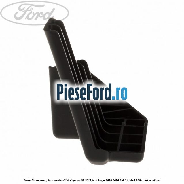 Protectie carcasa filtru combustibil dupa an 01/2011 Ford Kuga 2013-2016 2.0 TDCi 4x4 136 cp UKMA diesel