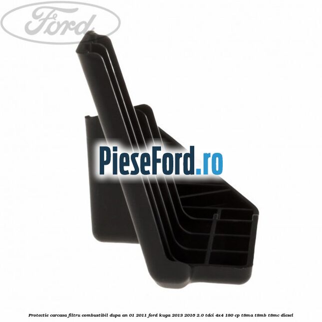 Protectie carcasa filtru combustibil dupa an 01/2011 Ford Kuga 2013-2016 2.0 TDCi 4x4 180 cp T8MA, T8MB, T8MC diesel