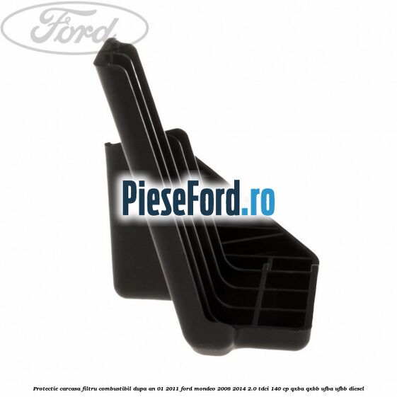 Protectie carcasa filtru combustibil dupa an 01/2011 Ford Mondeo 2008-2014 2.0 TDCi 140 cp QXBA, QXBB, UFBA, UFBB diesel
