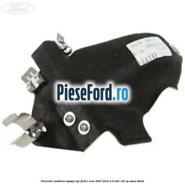 Protectie conducta supapa EGR Ford S-Max 2007-2014 2.0 TDCi 130 cp AZWA diesel