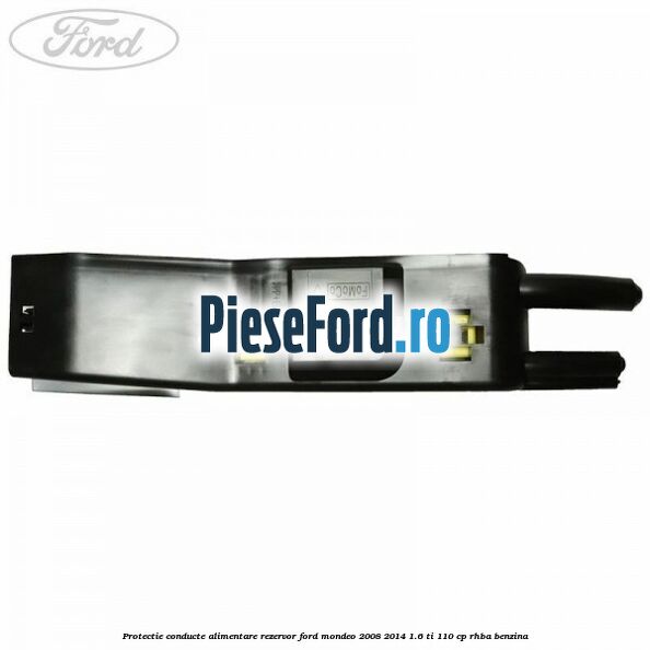 Protectie conducte alimentare rezervor Ford Mondeo 2008-2014 1.6 Ti 110 cp RHBA benzina