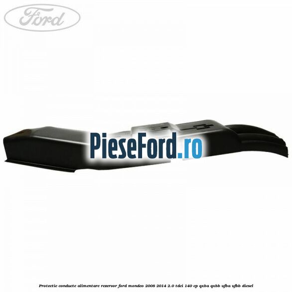 Protectie conducte alimentare rezervor Ford Mondeo 2008-2014 2.0 TDCi 140 cp QXBA, QXBB, UFBA, UFBB diesel
