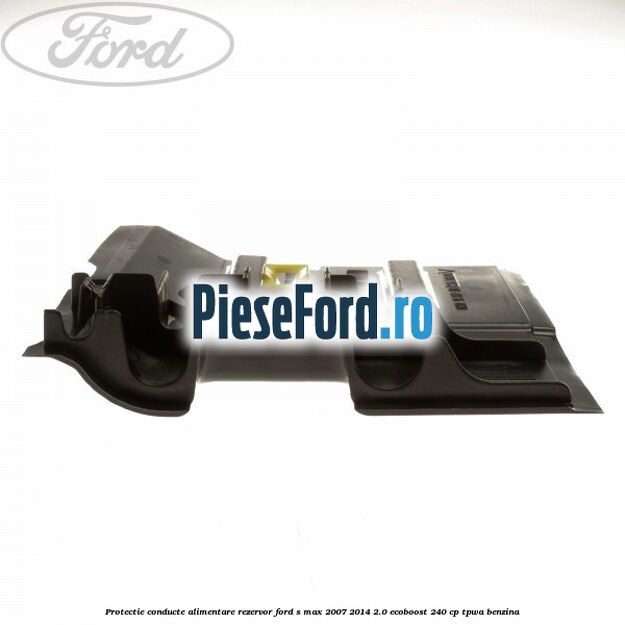 Protectie conducte alimentare rezervor Ford S-Max 2007-2014 2.0 EcoBoost 240 cp TPWA benzina