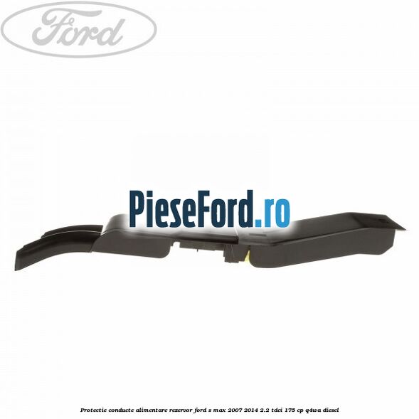 Protectie conducte alimentare rezervor Ford S-Max 2007-2014 2.2 TDCi 175 cp Q4WA diesel