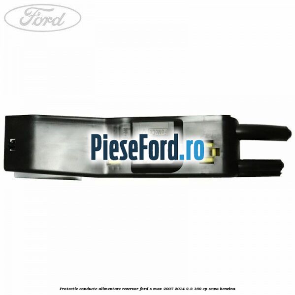 Protectie conducte alimentare rezervor Ford S-Max 2007-2014 2.3 160 cp SEWA benzina