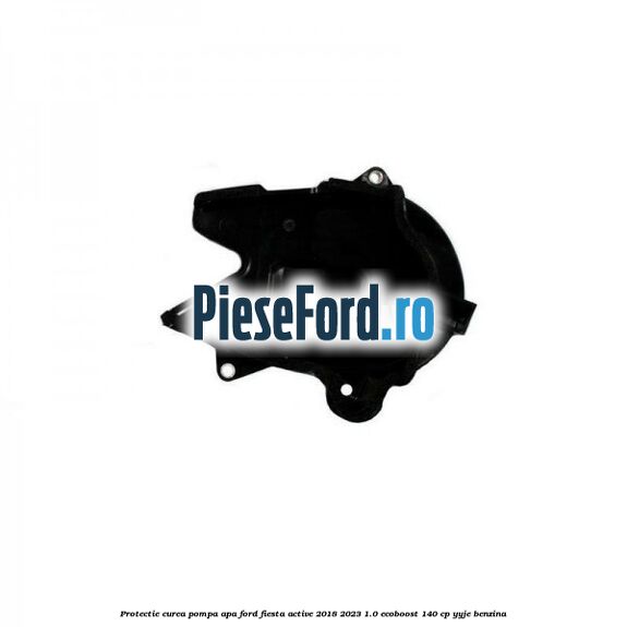 Protectie curea pompa apa Ford Fiesta Active 2018-2023 1.0 EcoBoost 140 cp YYJE benzina