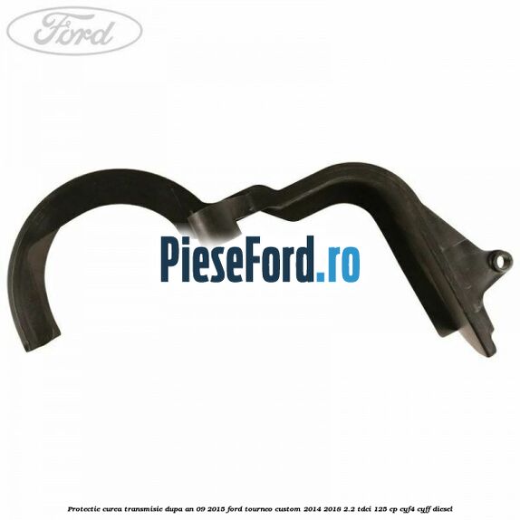 Protectie curea transmisie dupa an 09/2015 Ford Tourneo Custom 2014-2018 2.2 TDCi 125 cp CYF4, CYFF diesel