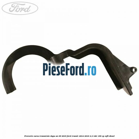 Protectie curea transmisie dupa an 09/2015 Ford Transit 2014-2018 2.2 TDCi 155 cp CVF5 diesel
