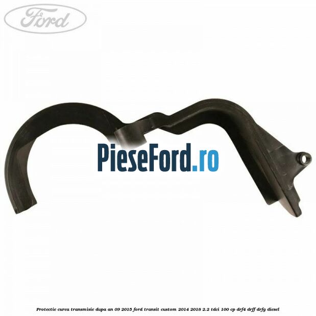 Protectie curea transmisie dupa an 09/2015 Ford Transit Custom 2014-2018 2.2 TDCi 100 cp DRF4, DRFF, DRFG diesel