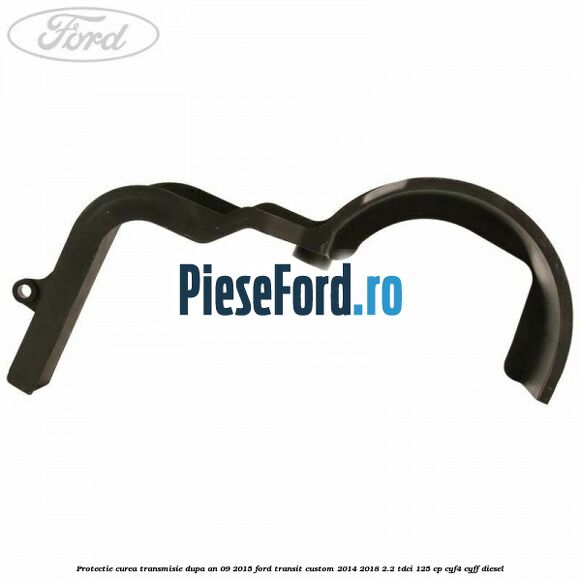 Protectie curea transmisie dupa an 09/2015 Ford Transit Custom 2014-2018 2.2 TDCi 125 cp CYF4, CYFF diesel