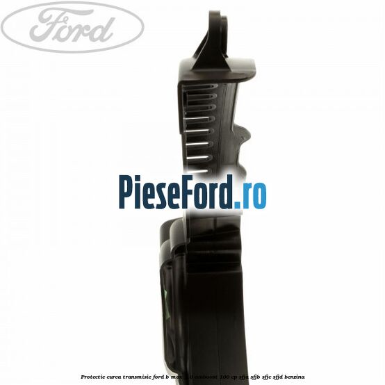 Protectie curea transmisie Ford B-Max 1.0 EcoBoost 100 cp SFJA, SFJB, SFJC, SFJD benzina