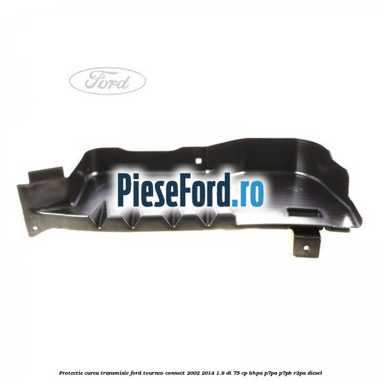 Protectie curea transmisie Ford Tourneo Connect 2002-2014 1.8 Di 75 cp BHPA, P7PA, P7PB, R2PA diesel