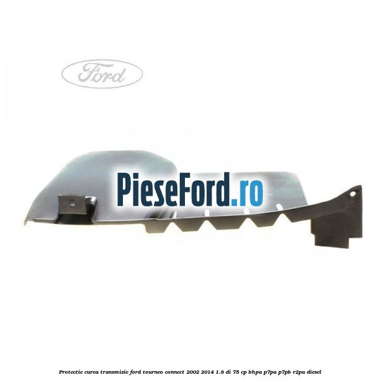 Protectie curea transmisie Ford Tourneo Connect 2002-2014 1.8 Di 75 cp BHPA, P7PA, P7PB, R2PA diesel