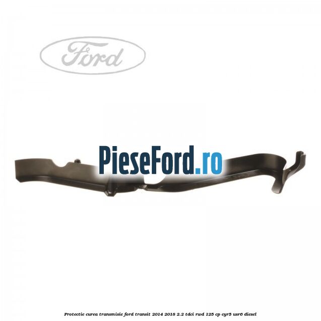 Protectie curea transmisie Ford Transit 2014-2018 2.2 TDCi RWD 125 cp Protectie curea transmisie Ford Transit 2014-2018 2.2 TDCi RWD 125 cp CYR5, USR6 diesel
