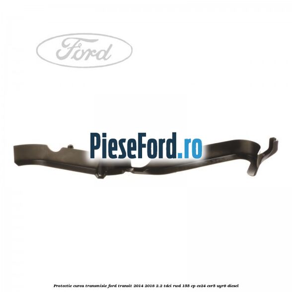 Protectie curea transmisie Ford Transit 2014-2018 2.2 TDCi RWD 155 cp CV24, CVR5, UYR6 diesel