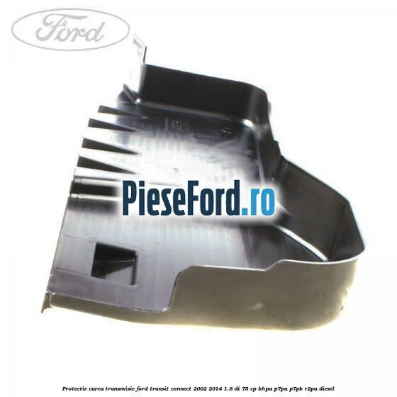 Protectie curea transmisie Ford Transit Connect 2002-2014 1.8 Di 75 cp BHPA, P7PA, P7PB, R2PA diesel