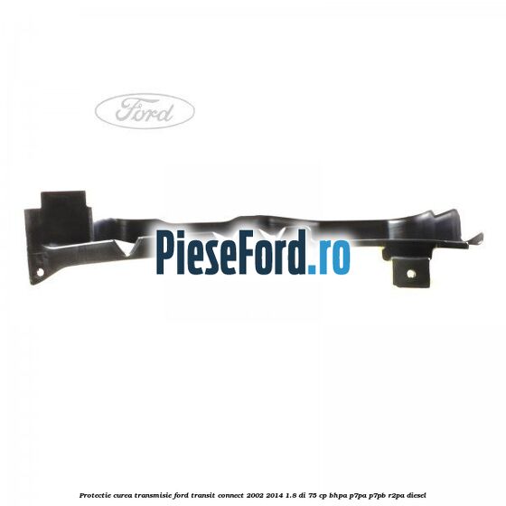 Protectie curea transmisie Ford Transit Connect 2002-2014 1.8 Di 75 cp BHPA, P7PA, P7PB, R2PA diesel