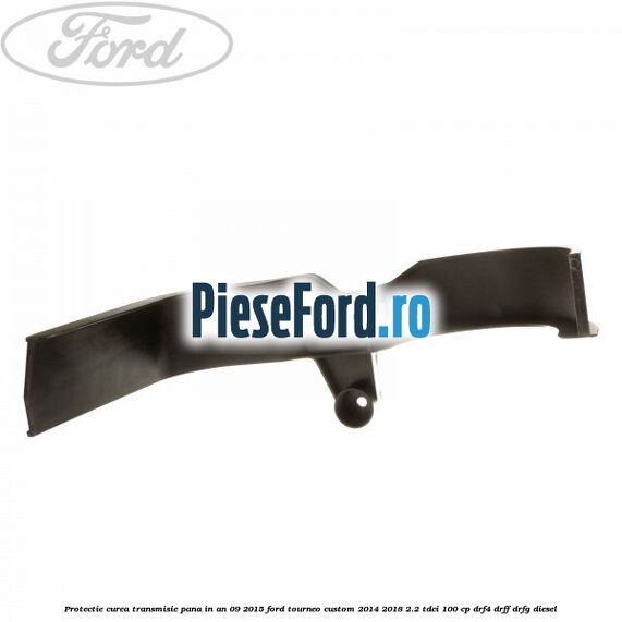 Protectie curea transmisie pana in an 09/2015 Ford Tourneo Custom 2014-2018 2.2 TDCi 100 cp Protectie curea transmisie pana in an 09/2015 Ford Tourneo Custom 2014-2018 2.2 TDCi 100 cp DRF4, DRFF, DRFG diesel
