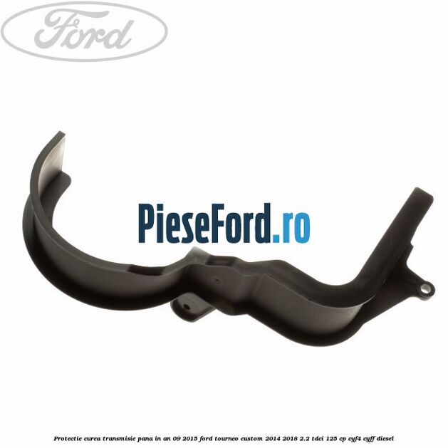 Protectie curea transmisie pana in an 09/2015 Ford Tourneo Custom 2014-2018 2.2 TDCi 125 cp CYF4, CYFF diesel