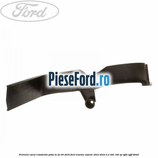 Protectie curea transmisie pana in an 09/2015 Ford Tourneo Custom 2014-2018 2.2 TDCi 125 cp Protectie curea transmisie pana in an 09/2015 Ford Tourneo Custom 2014-2018 2.2 TDCi 125 cp CYF4, CYFF diesel
