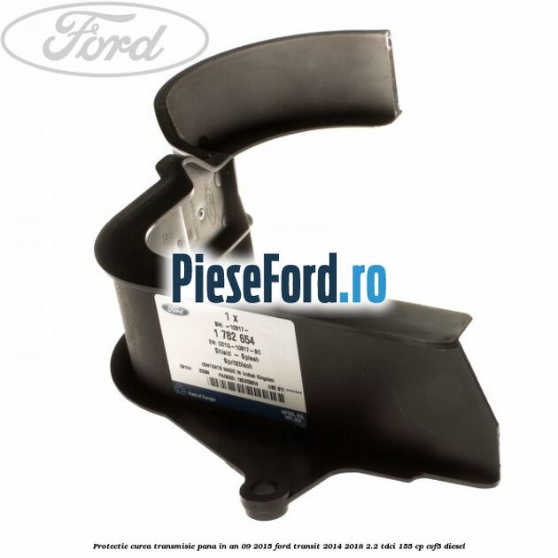 Protectie curea transmisie pana in an 09/2015 Ford Transit 2014-2018 2.2 TDCi 155 cp CVF5 diesel