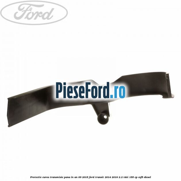Protectie curea transmisie pana in an 09/2015 Ford Transit 2014-2018 2.2 TDCi 155 cp CVF5 diesel
