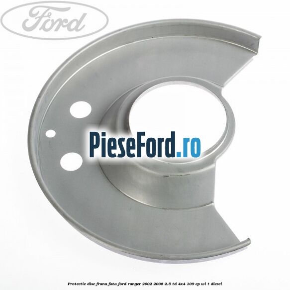 Protectie disc frana fata Ford Ranger 2002-2006 2.5 TD 4x4 109 cp WL-T diesel