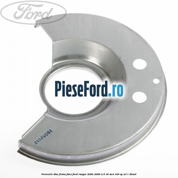 Protectie disc frana fata Ford Ranger 2002-2006 2.5 TD 4x4 109 cp WL-T diesel