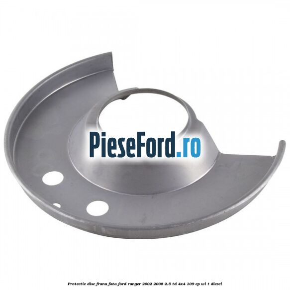Protectie disc frana fata Ford Ranger 2002-2006 2.5 TD 4x4 109 cp WL-T diesel