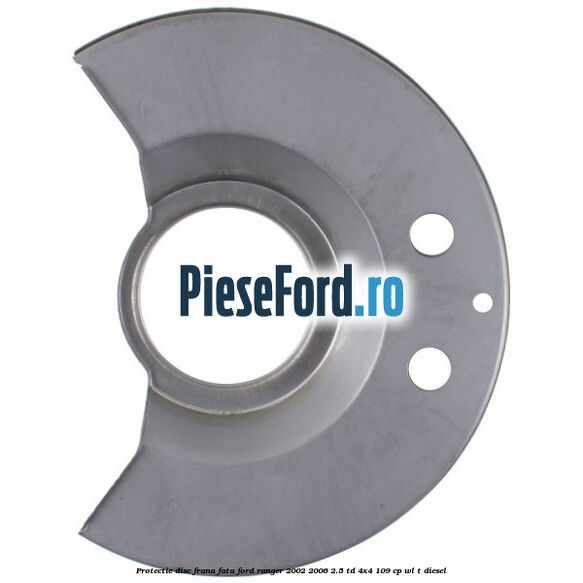 Protectie disc frana fata Ford Ranger 2002-2006 2.5 TD 4x4 109 cp WL-T diesel